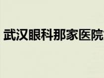 武漢眼科那家醫(yī)院好（武漢眼科醫(yī)院哪家好）