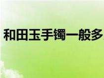 和田玉手鐲一般多少錢(qián)（玉手鐲一般多少錢(qián)）