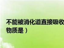 不能被消化道直接吸收的是什么（不能被消化道直接吸收的物質(zhì)是）