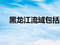 黑龍江流域包括哪些國家（黑龍江流域）