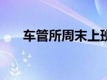 車管所周末上班不（車管所周末上班）