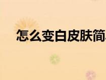 怎么變白皮膚簡單有效學(xué)生（怎么變白）