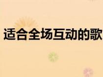 適合全場(chǎng)互動(dòng)的歌曲(適合全場(chǎng)互動(dòng)的游戲) 適合全場(chǎng)互動(dòng)的歌曲(適合全場(chǎng)互動(dòng)的游戲)