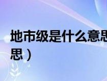 地市級(jí)是什么意思舉個(gè)例子（地市級(jí)是什么意思）