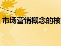 市場(chǎng)營(yíng)銷概念的核心是什么（市場(chǎng)營(yíng)銷概念）