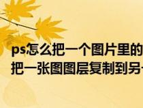 ps怎么把一個(gè)圖片里的圖層復(fù)制到另一張圖片里（ps中怎樣把一張圖圖層復(fù)制到另一張圖）