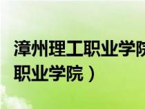 漳州理工職業(yè)學(xué)院是公立還是私立（漳州理工職業(yè)學(xué)院）