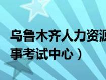烏魯木齊人力資源考試中心電話（烏魯木齊人事考試中心）