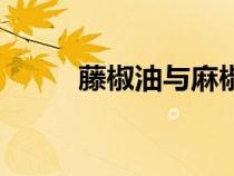 藤椒油與麻椒油的區(qū)別（藤椒油）