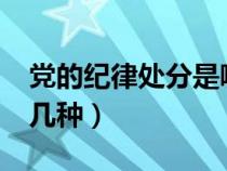 黨的紀(jì)律處分是哪幾種?（黨的紀(jì)律處分有哪幾種）