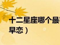 十二星座哪個最容易早戀(12星座誰最容易早戀) 十二星座哪個最容易早戀(12星座誰最容易早戀)