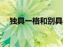 獨具一格和別具一格的區(qū)別（獨具一格）