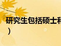研究生包括碩士和博士嗎（研究生畢業(yè)是碩士）
