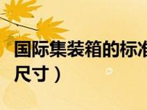 國(guó)際集裝箱的標(biāo)準(zhǔn)尺寸表（國(guó)際集裝箱的標(biāo)準(zhǔn)尺寸）