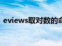 eviews取對(duì)數(shù)的命令語(yǔ)句(eviews取對(duì)數(shù)) eviews取對(duì)數(shù)的命令語(yǔ)句(eviews取對(duì)數(shù))