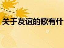 關(guān)于友誼的歌有什么（關(guān)于友誼的歌有哪些）