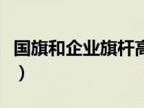 國旗和企業(yè)旗桿高度標(biāo)準(zhǔn)(企業(yè)旗桿高度標(biāo)準(zhǔn)) 國旗和企業(yè)旗桿高度標(biāo)準(zhǔn)(企業(yè)旗桿高度標(biāo)準(zhǔn))