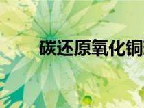 碳還原氧化銅現(xiàn)象（碳還原氧化銅）