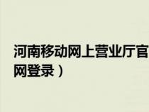 河南移動網上營業(yè)廳官網登錄不了（河南移動網上營業(yè)廳官網登錄）