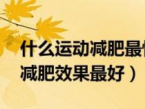 什么運動減肥最快 能瘦全身（什么時間運動減肥效果最好）