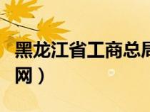 黑龍江省工商總局官網(wǎng)（黑龍江工商管理局官網(wǎng)）