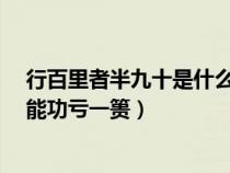 行百里者半九十是什么意思?（行百里者半九十為山九仞不能功虧一簣）