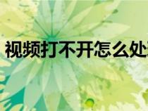 視頻打不開怎么處理（視頻打不開怎么修復）