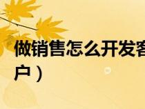 做銷售怎么開發(fā)客戶資源（做銷售怎么開發(fā)客戶）