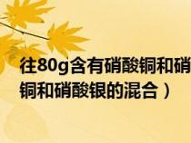往80g含有硝酸銅和硝酸銀的混合溶液中（往80g含有硝酸銅和硝酸銀的混合）