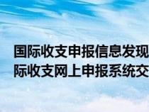 國際收支申報信息發(fā)現(xiàn)錯誤應(yīng)該由原交易網(wǎng)點進(jìn)行修改（國際收支網(wǎng)上申報系統(tǒng)交易附言怎么寫）