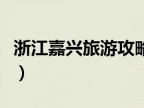 浙江嘉興旅游攻略自由行（浙江嘉興旅游攻略）