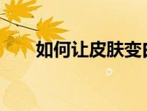 如何讓皮膚變白?（如何讓皮膚變白）