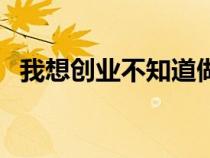 我想創(chuàng)業(yè)不知道做什么生意好（我想創(chuàng)業(yè)）