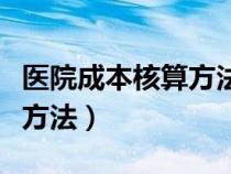 醫(yī)院成本核算方法選什么合適（醫(yī)院成本核算方法）