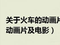 關(guān)于火車的動(dòng)畫片及電影有哪些(關(guān)于火車的動(dòng)畫片及電影) 關(guān)于火車的動(dòng)畫片及電影有哪些(關(guān)于火車的動(dòng)畫片及電影)
