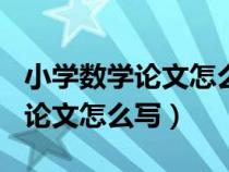 小學(xué)數(shù)學(xué)論文怎么寫四年級500字（小學(xué)數(shù)學(xué)論文怎么寫）