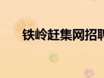 鐵嶺趕集網(wǎng)招聘找工作（鐵嶺趕集網(wǎng)）