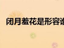 閉月羞花是形容誰（閉月羞花中羞花指誰）