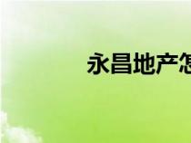 永昌地產(chǎn)怎么樣（永昌地產(chǎn)）