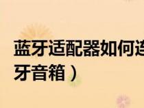 藍(lán)牙適配器如何連接（藍(lán)牙適配器怎么連接藍(lán)牙音箱）