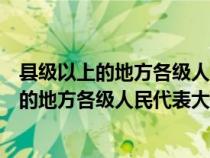 縣級以上的地方各級人民代表大會選舉并且有權(quán)（縣級以上的地方各級人民代表大會選舉）