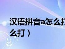 漢語拼音a怎么打出來的拼音（漢語拼音a怎么打）
