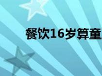 餐飲16歲算童工嗎（16歲算童工嗎）
