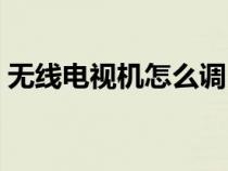 無線電視機(jī)怎么調(diào)出電視頻道（無線電視機(jī)）