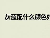 灰藍(lán)配什么顏色好看（藍(lán)色配什么色好看）