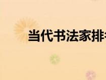 當(dāng)代書法家排名前10(當(dāng)代書法家) 當(dāng)代書法家排名前10(當(dāng)代書法家)
