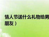 情人節(jié)送什么禮物給男朋友比較好（情人節(jié)送什么禮物給男朋友）