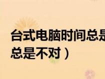 臺(tái)式電腦時(shí)間總是不對怎么調(diào)(臺(tái)式電腦時(shí)間總是不對) 臺(tái)式電腦時(shí)間總是不對怎么調(diào)(臺(tái)式電腦時(shí)間總是不對)