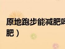 原地跑步能減肥嗎效果比跑步（原地跑步能減肥）