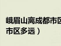 峨眉山離成都市區(qū)有多遠(yuǎn)路程（峨眉山離成都市區(qū)多遠(yuǎn)）